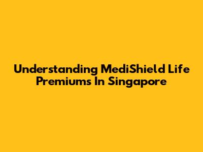 Understanding MediShield Life Premiums In Singapore