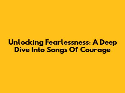 Unlocking Fearlessness: A Deep Dive Into Songs Of Courage