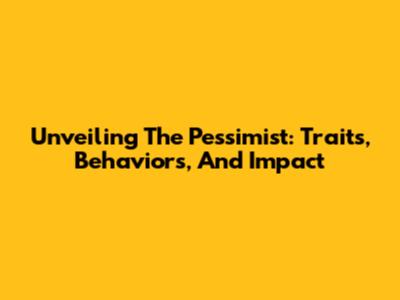 Unveiling The Pessimist: Traits, Behaviors, And Impact