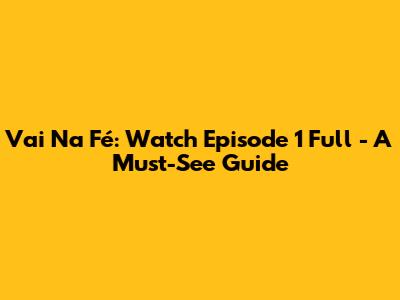 Vai Na Fé: Watch Episode 1 Full - A Must-See Guide
