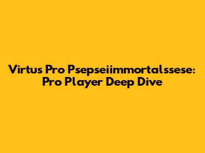 Virtus Pro Psepseiimmortalssese: Pro Player Deep Dive