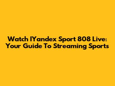 Watch IYandex Sport 808 Live: Your Guide To Streaming Sports